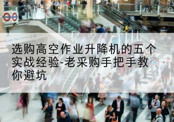 平昌高空作业升降机厂家-选购高空作业升降机的五个实战经验-老采购手把手教你避坑