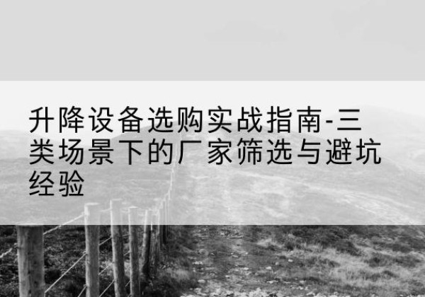 平昌移动式升降机厂家推荐-升降设备选购实战指南-三类场景下的厂家筛选与避坑经验