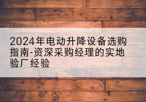 平昌电动剪叉升降平台厂家-2024年电动升降设备选购指南-资深采购经理的实地验厂经验