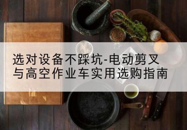 平昌电动剪叉升降平台怎么选-选对设备不踩坑-电动剪叉与高空作业车实用选购指南