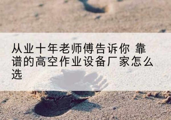 平昌高空作业升降机厂家推荐-从业十年老师傅告诉你 靠谱的高空作业设备厂家怎么选