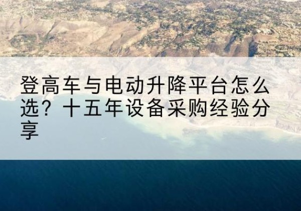平昌登高车厂家厂家-登高车与电动升降平台怎么选？十五年设备采购经验分享