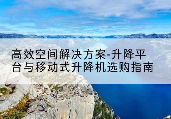 平昌升降平台厂家-*空间解决方案-升降平台与移动式升降机选购指南