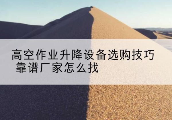 平昌电动升降平台厂家推荐-高空作业升降设备选购技巧 靠谱厂家怎么找