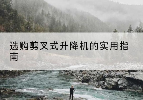 平昌剪叉式升降机怎么选-选购剪叉式升降机的实用指南